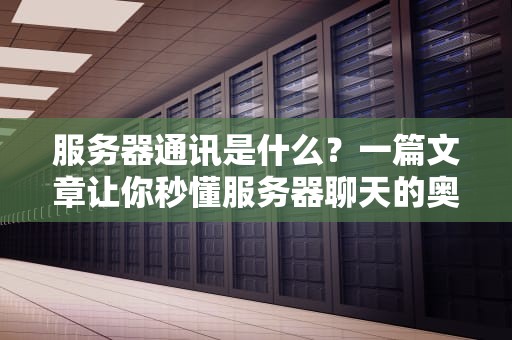 服务器通讯是什么？一篇文章让你秒懂服务器聊天的奥秘！