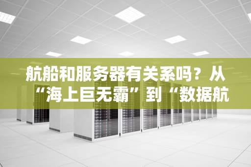航船和服务器有关系吗？从“海上巨无霸”到“数据航母”的奇妙比喻！
