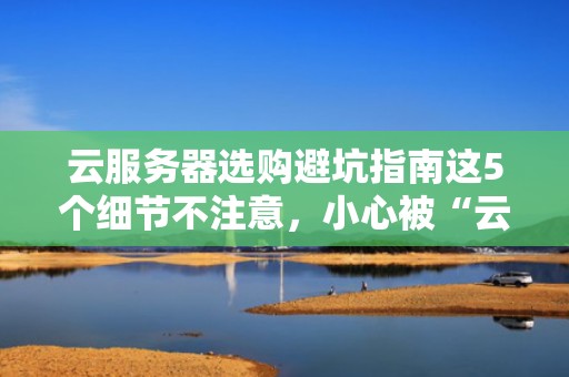 云服务器选购避坑指南这5个细节不注意，小心被“云”坑哭！