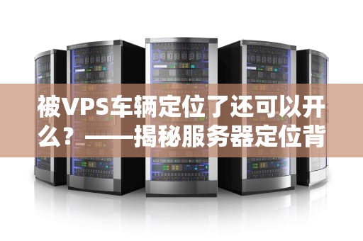 被VPS车辆定位了还可以开么？——揭秘服务器定位背后的真相