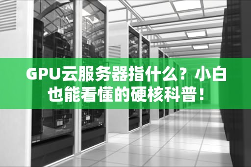 GPU云服务器指什么？小白也能看懂的硬核科普！