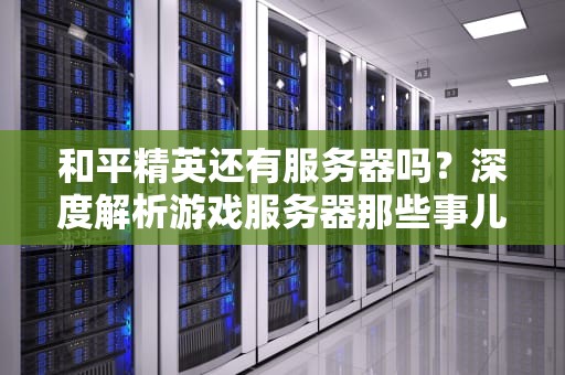 和平精英还有服务器吗？深度解析游戏服务器那些事儿，看完秒变技术宅！