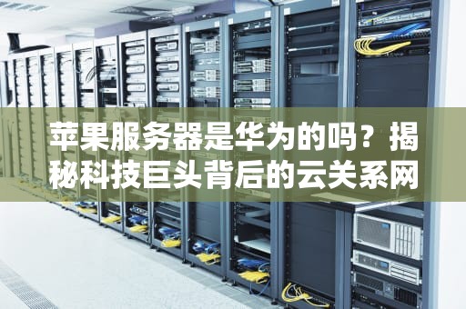 苹果服务器是华为的吗？揭秘科技巨头背后的云关系网！