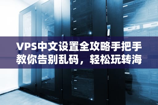 VPS中文设置全攻略手把手教你告别乱码，轻松玩转海外服务器！