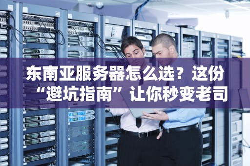 东南亚服务器怎么选？这份“避坑指南”让你秒变老司机！