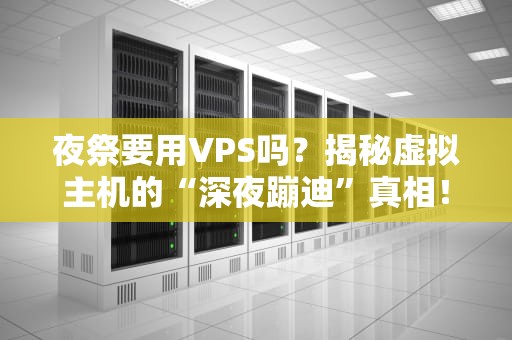 夜祭要用VPS吗？揭秘虚拟主机的“深夜蹦迪”真相！