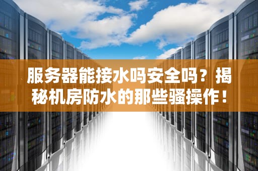 服务器能接水吗安全吗？揭秘机房防水的那些骚操作！