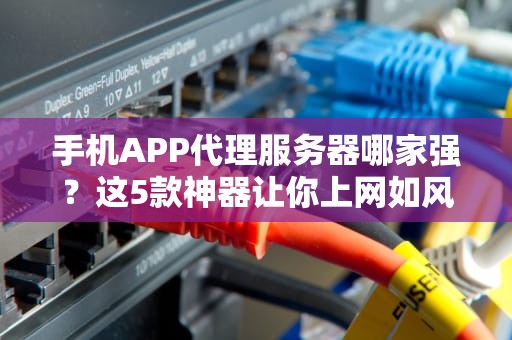 手机APP代理服务器哪家强？这5款神器让你上网如风！