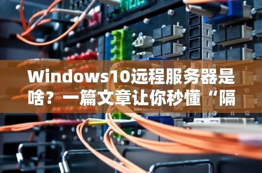 Windows10远程服务器是啥？一篇文章让你秒懂“隔空取物”的黑科技！