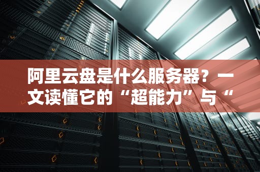 阿里云盘是什么服务器？一文读懂它的“超能力”与“小脾气”