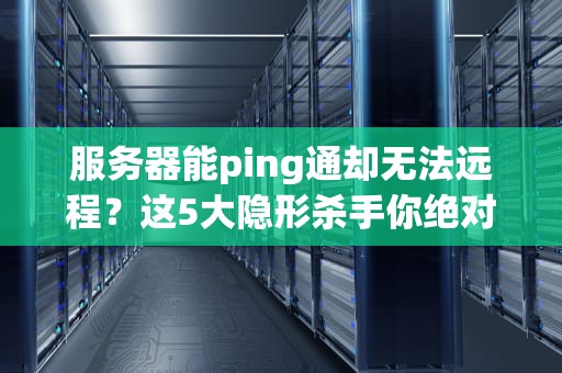 服务器能ping通却无法远程？这5大隐形杀手你绝对想不到！