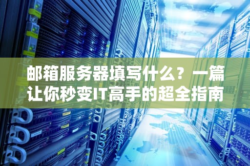 邮箱服务器填写什么？一篇让你秒变IT高手的超全指南！