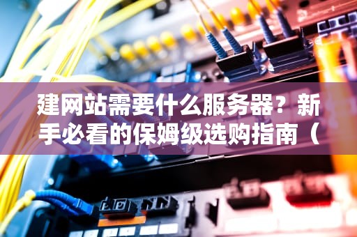 建网站需要什么服务器？新手必看的保姆级选购指南（附避坑秘籍）