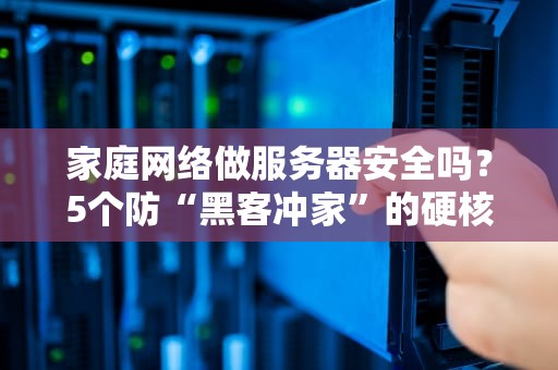 家庭网络做服务器安全吗？5个防“黑客冲家”的硬核操作！