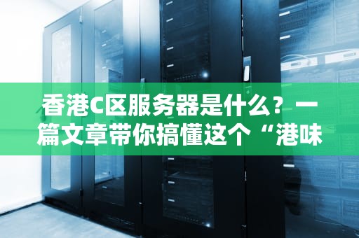 香港C区服务器是什么？一篇文章带你搞懂这个“港味”黑科技！