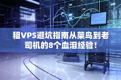 租VPS避坑指南从菜鸟到老司机的8个血泪经验！