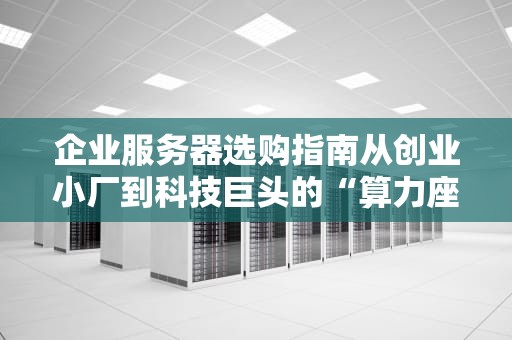 企业服务器选购指南从创业小厂到科技巨头的“算力座驾”都长啥样？