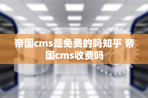 帝国cms是免费的吗知乎 帝国cms收费吗