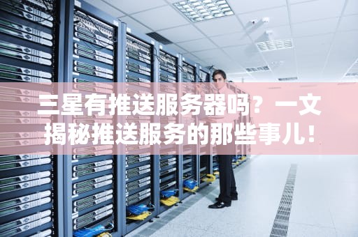 三星有推送服务器吗？一文揭秘推送服务的那些事儿！