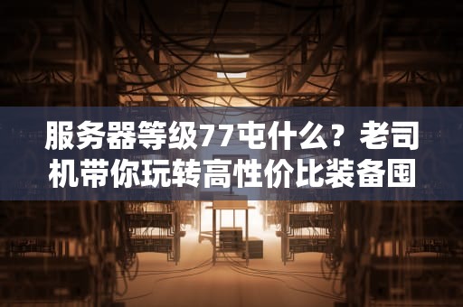 服务器等级77屯什么？老司机带你玩转高性价比装备囤货指南！