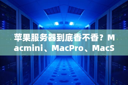 苹果服务器到底香不香？Macmini、MacPro、MacStudio深度横评，看完再剁手！