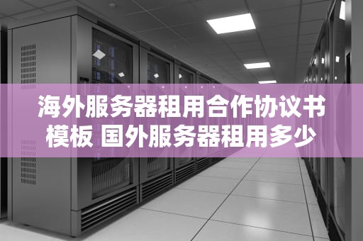 海外服务器租用合作协议书模板 国外服务器租用多少钱一年