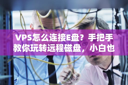 VPS怎么连接E盘？手把手教你玩转远程磁盘，小白也能秒变大神！