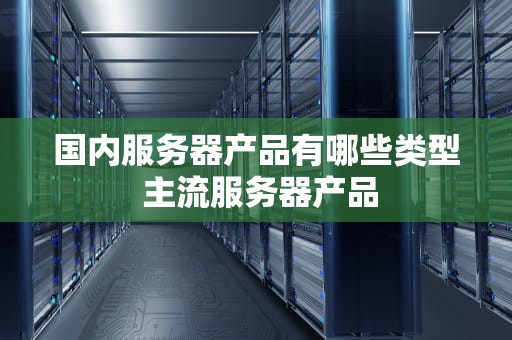 国内服务器产品有哪些类型 主流服务器产品