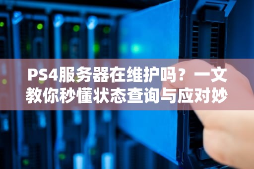 PS4服务器在维护吗？一文教你秒懂状态查询与应对妙招！