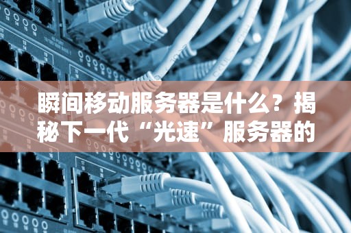 瞬间移动服务器是什么？揭秘下一代“光速”服务器的黑科技！