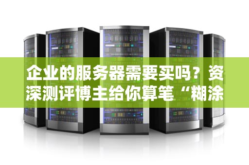 企业的服务器需要买吗？资深测评博主给你算笔“糊涂账”