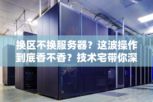 换区不换服务器？这波操作到底香不香？技术宅带你深扒真相！
