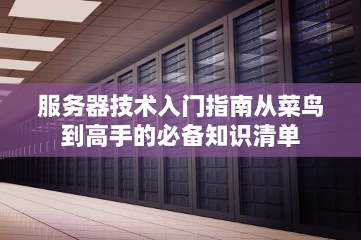 服务器技术入门指南从菜鸟到高手的必备知识清单