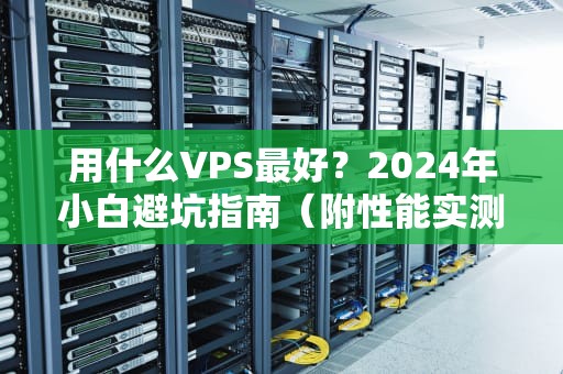 用什么VPS最好？2024年小白避坑指南（附性能实测+骚操作）
