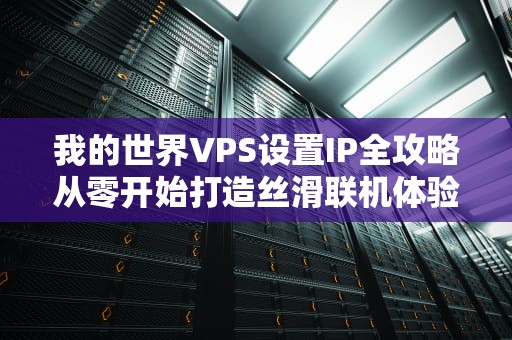 我的世界VPS设置IP全攻略从零开始打造丝滑联机体验！