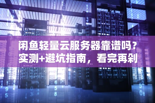 闲鱼轻量云服务器靠谱吗？实测+避坑指南，看完再剁手！