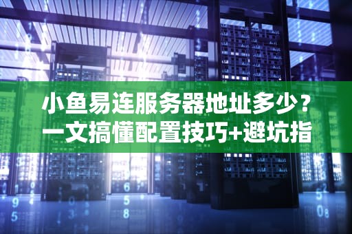小鱼易连服务器地址多少？一文搞懂配置技巧+避坑指南（附实测数据）