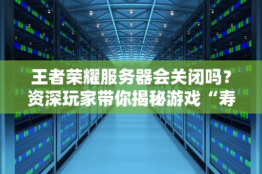 王者荣耀服务器会关闭吗？资深玩家带你揭秘游戏“寿命”真相！