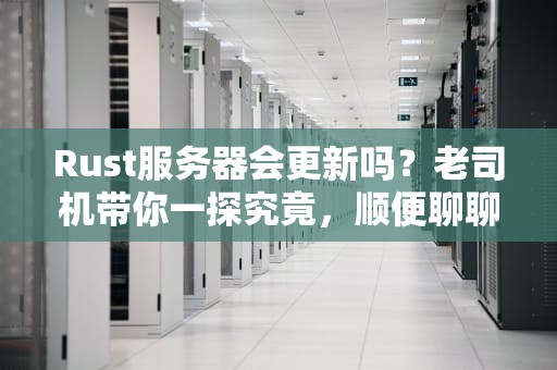 Rust服务器会更新吗？老司机带你一探究竟，顺便聊聊“版本控”那些事儿！