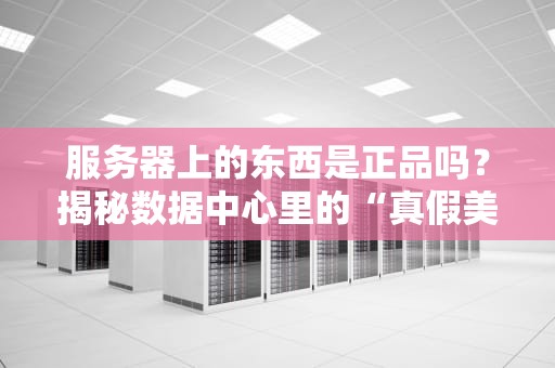 服务器上的东西是正品吗？揭秘数据中心里的“真假美猴王”大战！