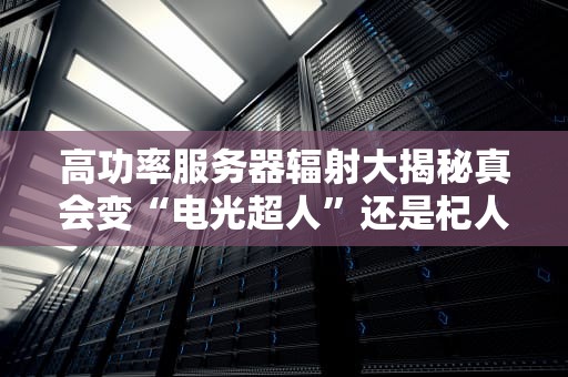 高功率服务器辐射大揭秘真会变“电光超人”还是杞人忧天？