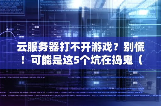 云服务器打不开游戏？别慌！可能是这5个坑在捣鬼（附解决方案）