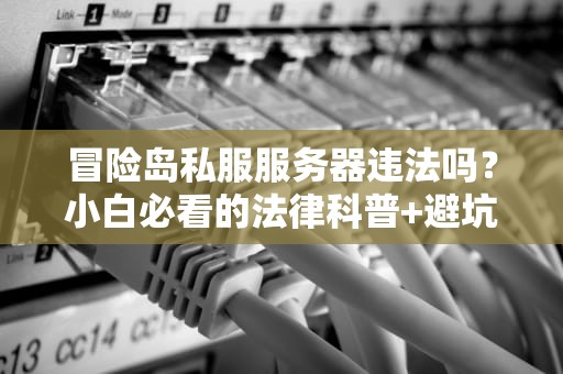 冒险岛私服服务器违法吗？小白必看的法律科普+避坑指南！