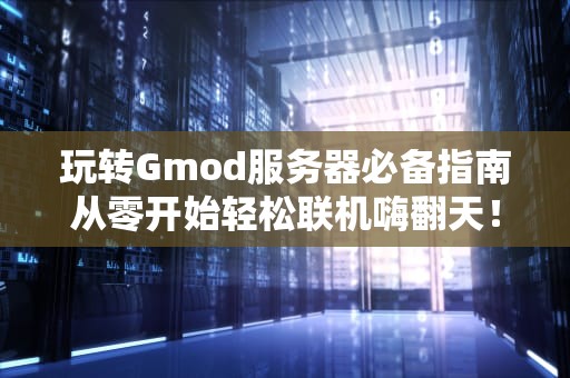 玩转Gmod服务器必备指南从零开始轻松联机嗨翻天！