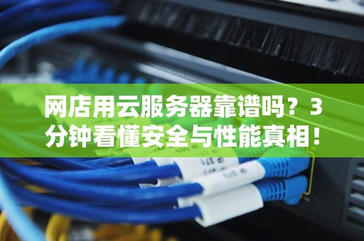 网店用云服务器靠谱吗？3分钟看懂安全与性能真相！