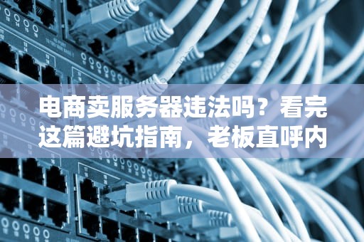 电商卖服务器违法吗？看完这篇避坑指南，老板直呼内行！