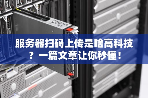 服务器扫码上传是啥高科技？一篇文章让你秒懂！