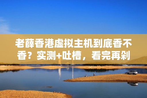 老薛香港虚拟主机到底香不香？实测+吐槽，看完再剁手！