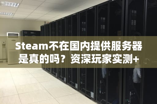 Steam不在国内提供服务器是真的吗？资深玩家实测+技术分析，真相来了！