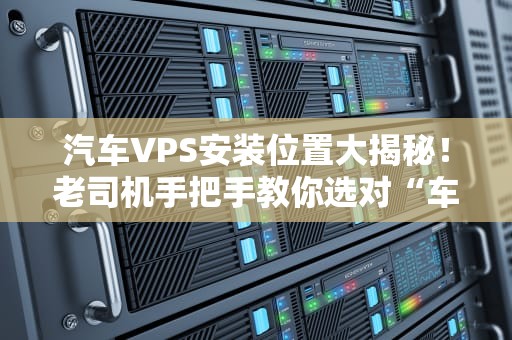 汽车VPS安装位置大揭秘！老司机手把手教你选对“车载大脑”的黄金C位